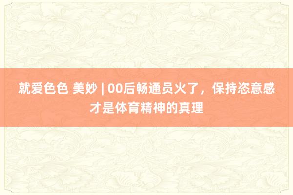 就爱色色 美妙 | 00后畅通员火了，保持恣意感才是体育精神的真理