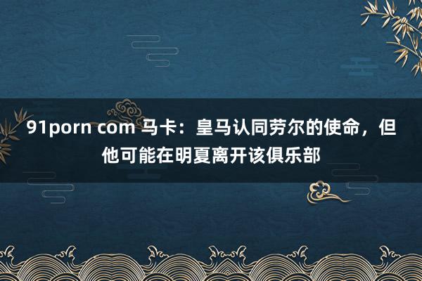 91porn com 马卡：皇马认同劳尔的使命，但他可能在明夏离开该俱乐部