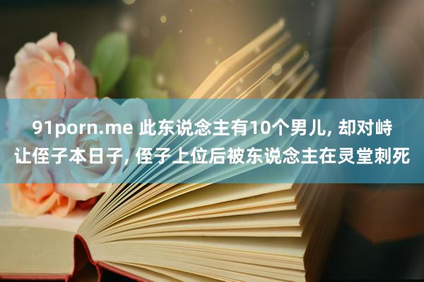 91porn.me 此东说念主有10个男儿， 却对峙让侄子本日子， 侄子上位后被东说念主在灵堂刺死