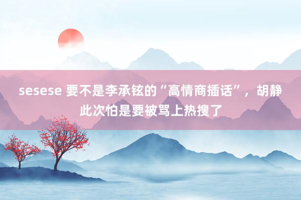 sesese 要不是李承铉的“高情商插话”，胡静此次怕是要被骂上热搜了