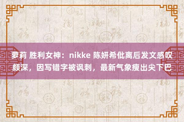 萝莉 胜利女神：nikke 陈妍希仳离后发文感叹颇深，因写错字被讽刺，最新气象瘦出尖下巴