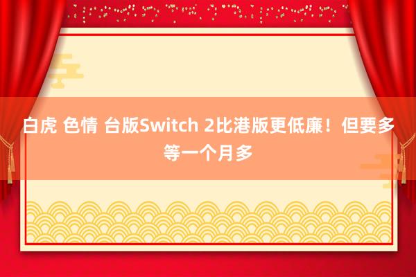 白虎 色情 台版Switch 2比港版更低廉！但要多等一个月多