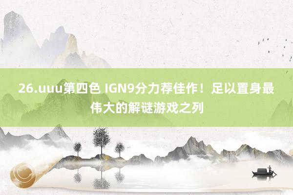 26.uuu第四色 IGN9分力荐佳作！足以置身最伟大的解谜游戏之列