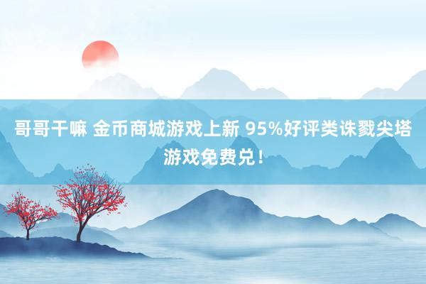 哥哥干嘛 金币商城游戏上新 95%好评类诛戮尖塔游戏免费兑！