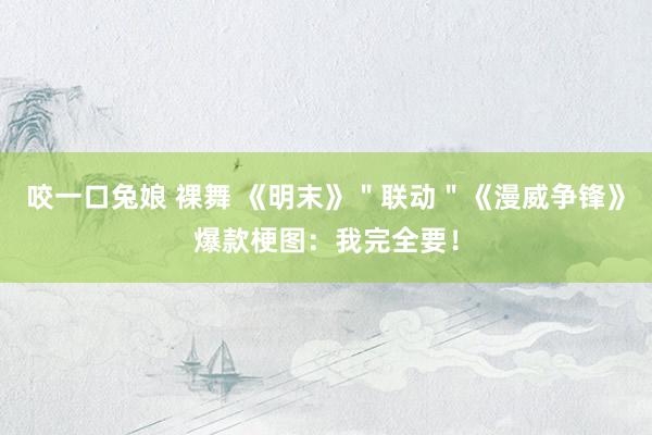 咬一口兔娘 裸舞 《明末》＂联动＂《漫威争锋》爆款梗图：我完全要！