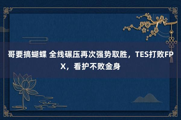 哥要搞蝴蝶 全线碾压再次强势取胜，TES打败FPX，看护不败金身