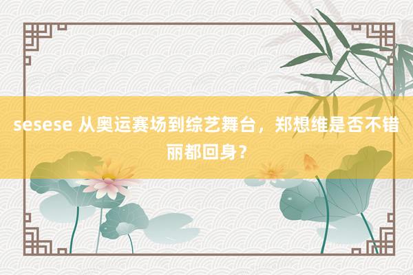 sesese 从奥运赛场到综艺舞台，郑想维是否不错丽都回身？
