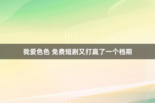 我爱色色 免费短剧又打赢了一个档期