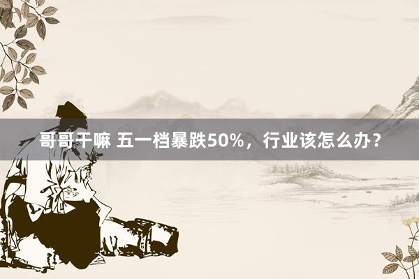 哥哥干嘛 五一档暴跌50%，行业该怎么办？