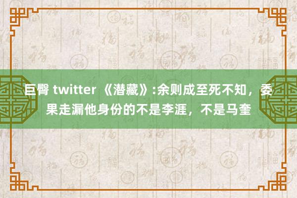 巨臀 twitter 《潜藏》:余则成至死不知，委果走漏他身份的不是李涯，不是马奎