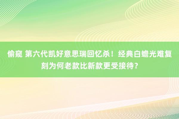 偷窥 第六代凯好意思瑞回忆杀！经典白蟾光难复刻为何老款比新款更受接待？