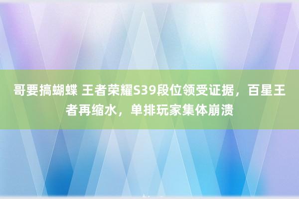 哥要搞蝴蝶 王者荣耀S39段位领受证据，百星王者再缩水，单排玩家集体崩溃