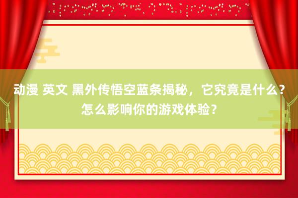 动漫 英文 黑外传悟空蓝条揭秘，它究竟是什么？怎么影响你的游戏体验？