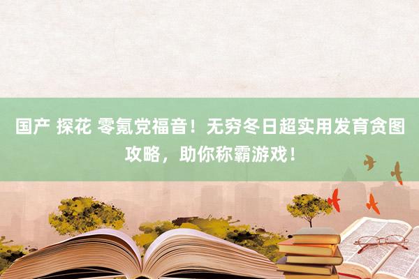 国产 探花 零氪党福音！无穷冬日超实用发育贪图攻略，助你称霸游戏！