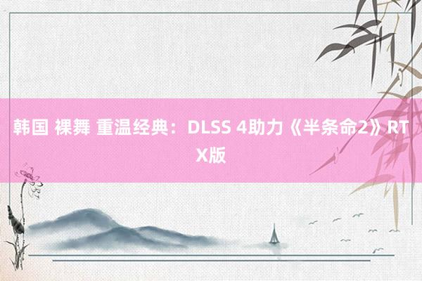 韩国 裸舞 重温经典：DLSS 4助力《半条命2》RTX版