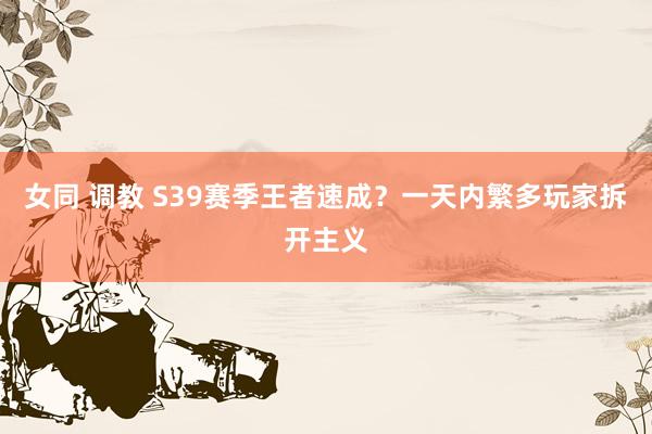 女同 调教 S39赛季王者速成？一天内繁多玩家拆开主义