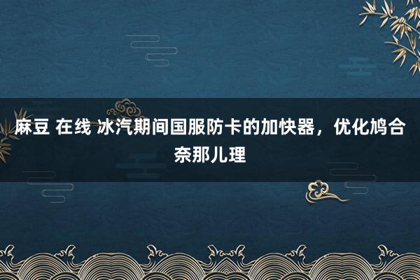麻豆 在线 冰汽期间国服防卡的加快器，优化鸠合奈那儿理