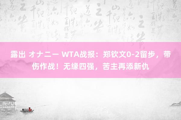 露出 オナニー WTA战报：郑钦文0-2留步，带伤作战！无缘四强，苦主再添新仇