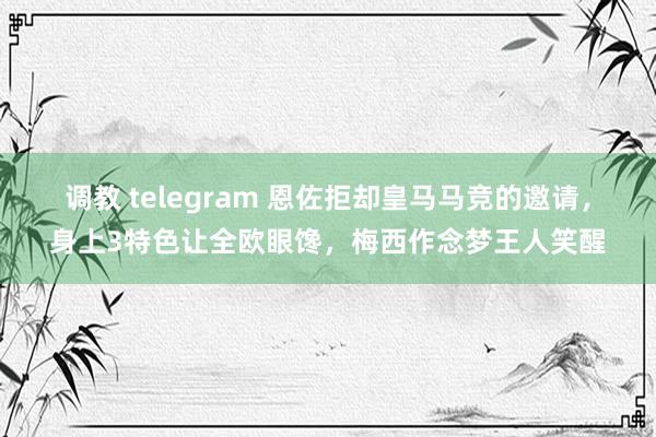 调教 telegram 恩佐拒却皇马马竞的邀请，身上3特色让全欧眼馋，梅西作念梦王人笑醒