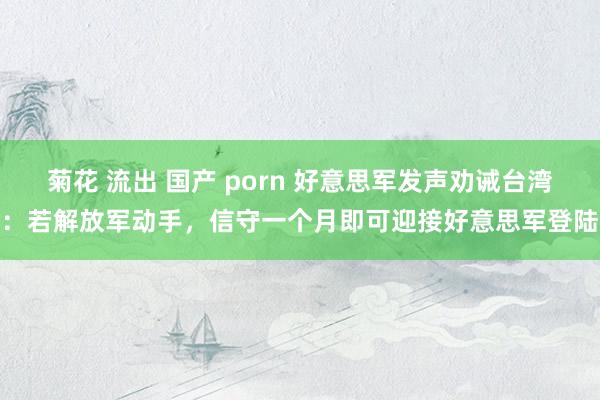 菊花 流出 国产 porn 好意思军发声劝诫台湾：若解放军动手，信守一个月即可迎接好意思军登陆