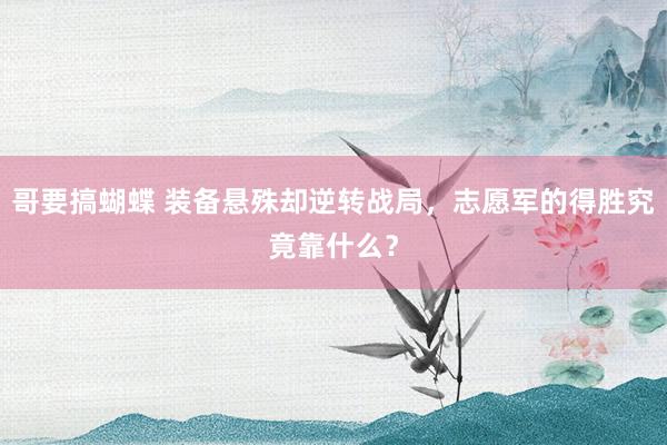 哥要搞蝴蝶 装备悬殊却逆转战局，志愿军的得胜究竟靠什么？