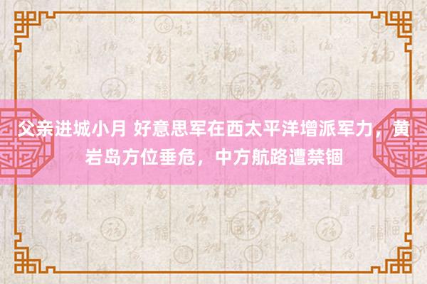 父亲进城小月 好意思军在西太平洋增派军力，黄岩岛方位垂危，中方航路遭禁锢