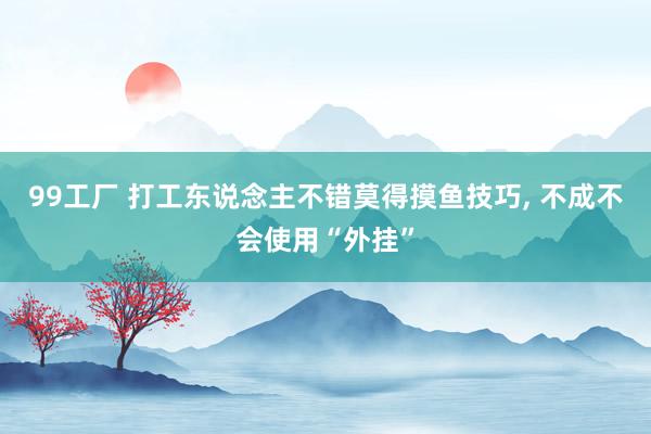 99工厂 打工东说念主不错莫得摸鱼技巧， 不成不会使用“外挂”