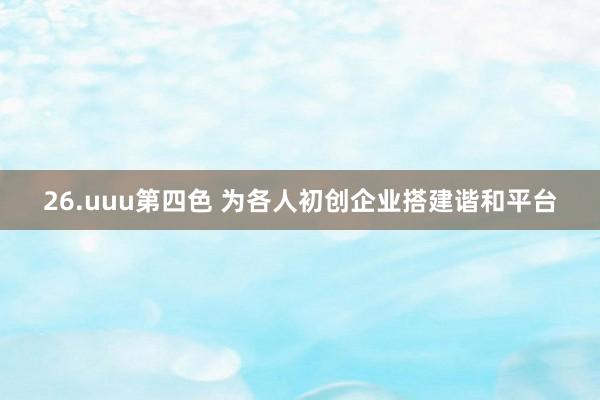 26.uuu第四色 为各人初创企业搭建谐和平台