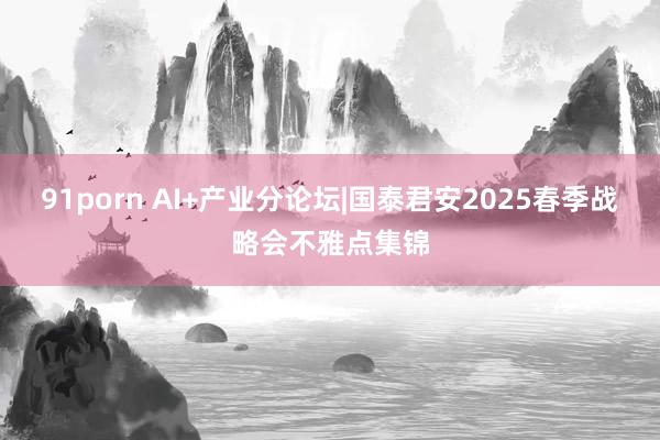 91porn AI+产业分论坛|国泰君安2025春季战略会不雅点集锦