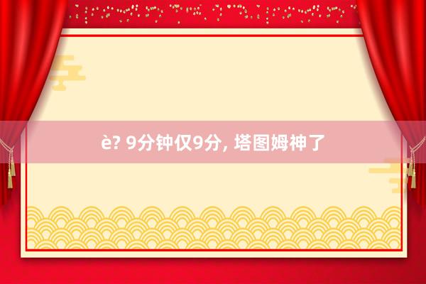 è? 9分钟仅9分， 塔图姆神了