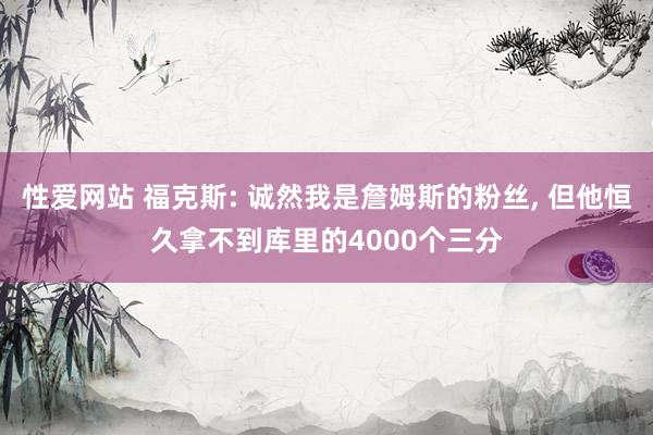性爱网站 福克斯: 诚然我是詹姆斯的粉丝， 但他恒久拿不到库里的4000个三分