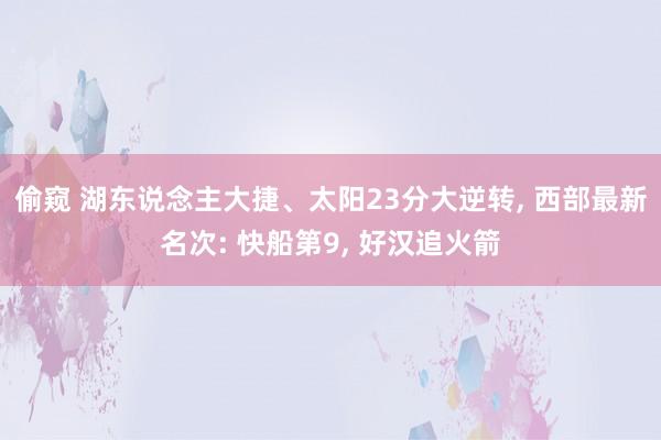 偷窥 湖东说念主大捷、太阳23分大逆转， 西部最新名次: 快船第9， 好汉追火箭