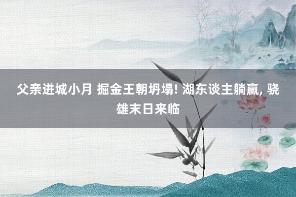 父亲进城小月 掘金王朝坍塌! 湖东谈主躺赢， 骁雄末日来临