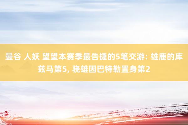曼谷 人妖 望望本赛季最告捷的5笔交游: 雄鹿的库兹马第5， 骁雄因巴特勒置身第2
