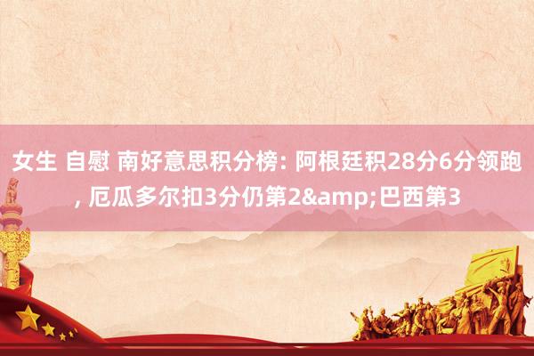 女生 自慰 南好意思积分榜: 阿根廷积28分6分领跑， 厄瓜多尔扣3分仍第2&巴西第3