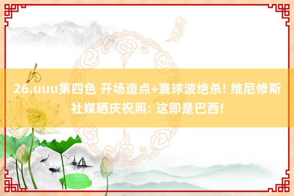 26.uuu第四色 开场造点+寰球波绝杀! 维尼修斯社媒晒庆祝照: 这即是巴西!