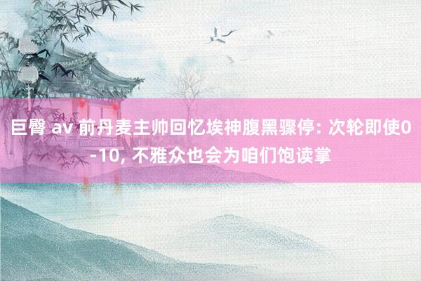 巨臀 av 前丹麦主帅回忆埃神腹黑骤停: 次轮即使0-10， 不雅众也会为咱们饱读掌