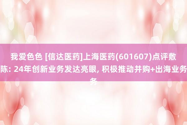 我爱色色 [信达医药]上海医药(601607)点评敷陈: 24年创新业务发达亮眼， 积极推动并购+出海业务