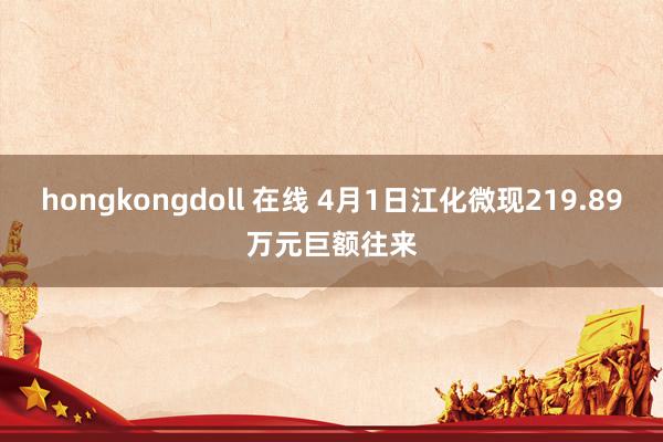 hongkongdoll 在线 4月1日江化微现219.89万元巨额往来