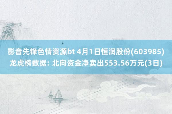 影音先锋色情资源bt 4月1日恒润股份(603985)龙虎榜数据: 北向资金净卖出553.56万元(3日)