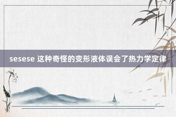sesese 这种奇怪的变形液体误会了热力学定律