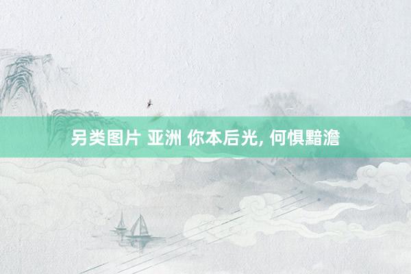 另类图片 亚洲 你本后光， 何惧黯澹