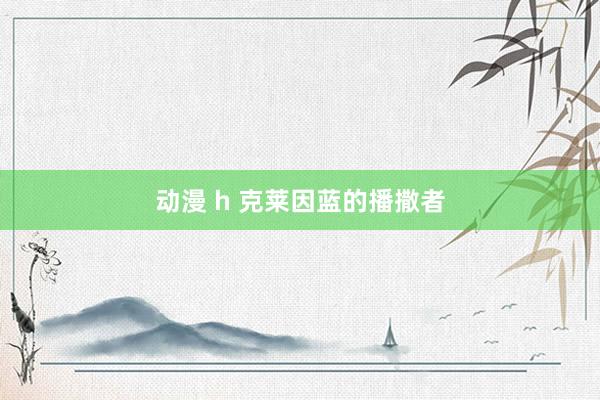 动漫 h 克莱因蓝的播撒者