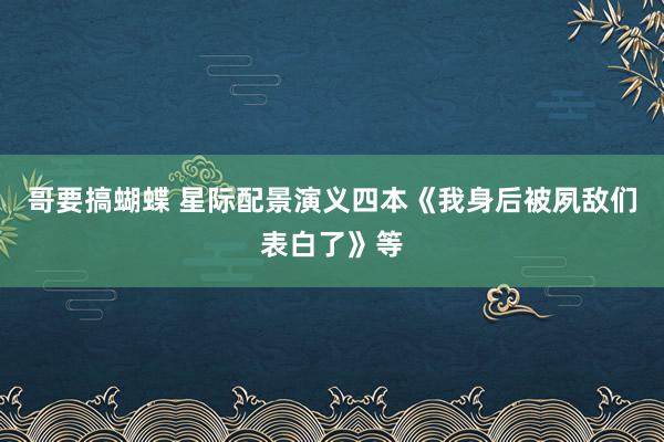 哥要搞蝴蝶 星际配景演义四本《我身后被夙敌们表白了》等