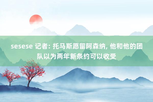 sesese 记者: 托马斯愿留阿森纳， 他和他的团队以为两年新条约可以收受