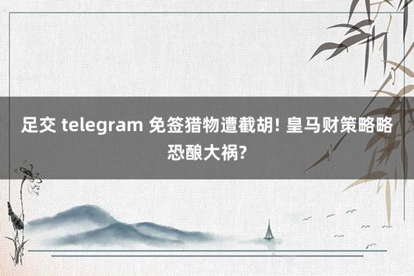 足交 telegram 免签猎物遭截胡! 皇马财策略略恐酿大祸?