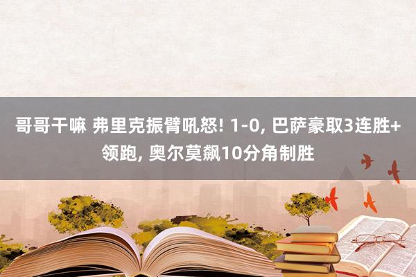 哥哥干嘛 弗里克振臂吼怒! 1-0， 巴萨豪取3连胜+领跑， 奥尔莫飙10分角制胜
