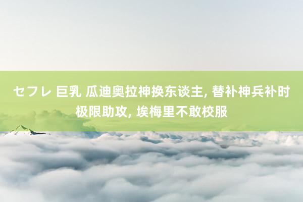 セフレ 巨乳 瓜迪奥拉神换东谈主， 替补神兵补时极限助攻， 埃梅里不敢校服