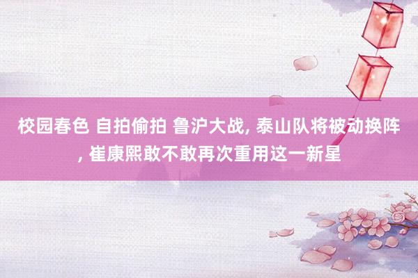 校园春色 自拍偷拍 鲁沪大战， 泰山队将被动换阵， 崔康熙敢不敢再次重用这一新星