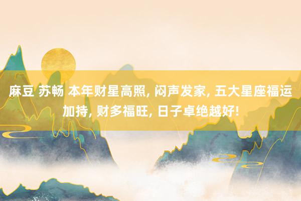 麻豆 苏畅 本年财星高照， 闷声发家， 五大星座福运加持， 财多福旺， 日子卓绝越好!